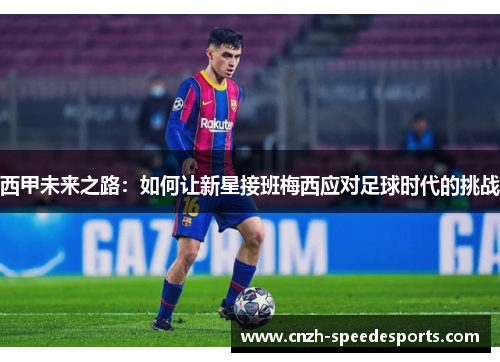 西甲未来之路：如何让新星接班梅西应对足球时代的挑战