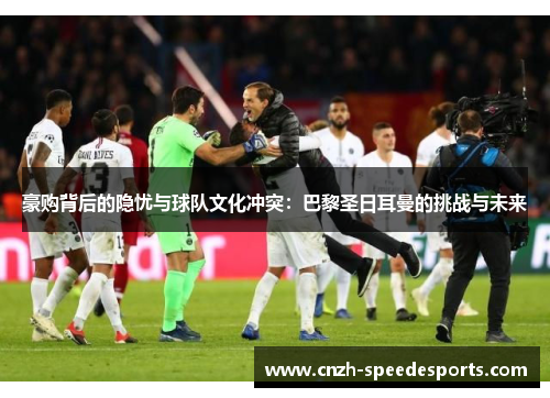 豪购背后的隐忧与球队文化冲突：巴黎圣日耳曼的挑战与未来