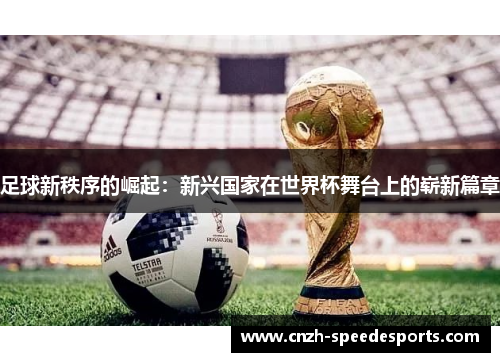 足球新秩序的崛起：新兴国家在世界杯舞台上的崭新篇章