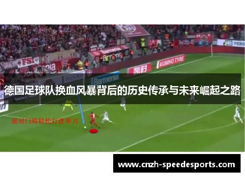 德国足球队换血风暴背后的历史传承与未来崛起之路 德国足球队换血风暴背后的历史传承与未来崛起之路