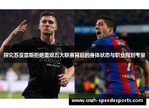 探究苏亚雷斯拒绝重返五大联赛背后的身体状态与职业规划考量 探究苏亚雷斯拒绝重返五大联赛背后的身体状态与职业规划考量