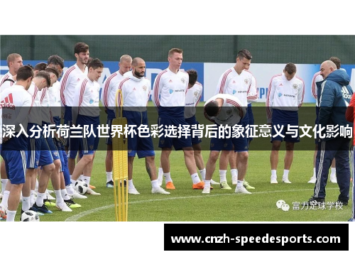 深入分析荷兰队世界杯色彩选择背后的象征意义与文化影响