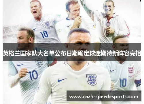 英格兰国家队大名单公布日期确定球迷期待新阵容亮相