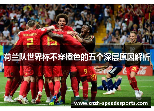 荷兰队世界杯不穿橙色的五个深层原因解析 荷兰队世界杯不穿橙色的五个深层原因解析