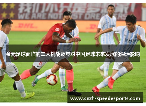 金元足球面临的三大挑战及其对中国足球未来发展的深远影响 金元足球面临的三大挑战及其对中国足球未来发展的深远影响