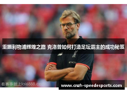 重振利物浦辉煌之路 克洛普如何打造足坛霸主的成功秘笈 重振利物浦辉煌之路 克洛普如何打造足坛霸主的成功秘笈