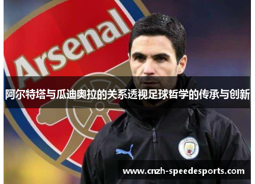 阿尔特塔与瓜迪奥拉的关系透视足球哲学的传承与创新 阿尔特塔与瓜迪奥拉的关系透视足球哲学的传承与创新