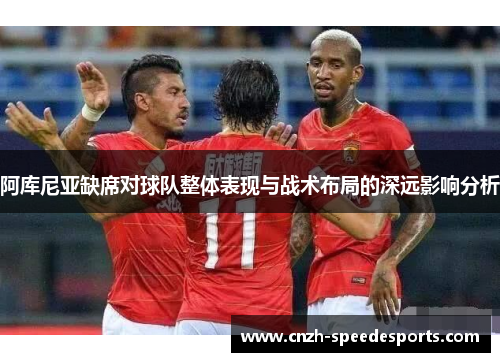 阿库尼亚缺席对球队整体表现与战术布局的深远影响分析